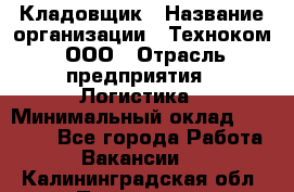 Кладовщик › Название организации ­ Техноком, ООО › Отрасль предприятия ­ Логистика › Минимальный оклад ­ 35 000 - Все города Работа » Вакансии   . Калининградская обл.,Приморск г.